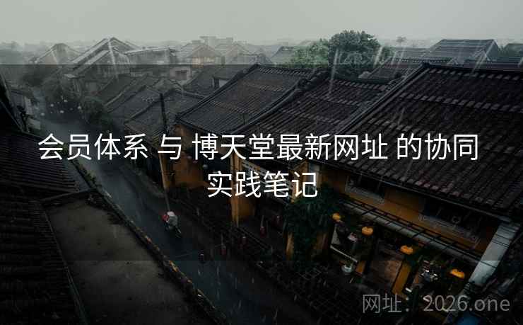 会员体系 与 博天堂最新网址 的协同 实践笔记
