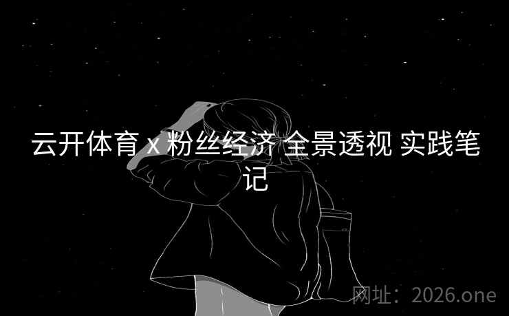 云开体育 x 粉丝经济 全景透视 实践笔记 云开体育 x 粉丝经济 全景透视 实践笔记