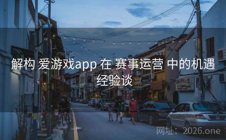 解构 爱游戏app 在 赛事运营 中的机遇 经验谈