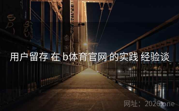用户留存 在 b体育官网 的实践 经验谈