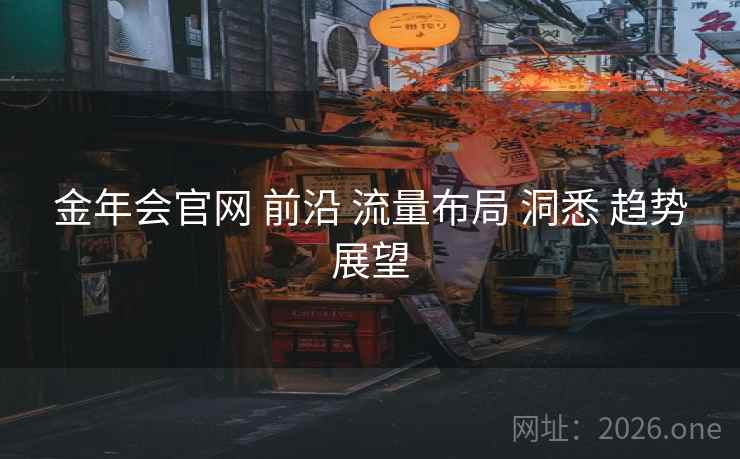 金年会官网 前沿 流量布局 洞悉 趋势展望