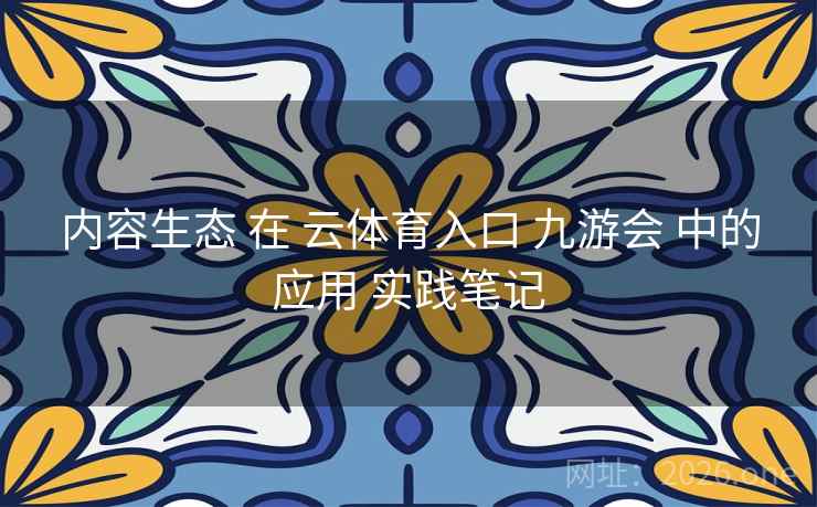 内容生态 在 云体育入口 九游会 中的应用 实践笔记