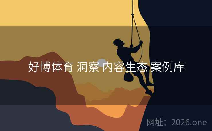 好博体育 洞察 内容生态 案例库 好博体育 洞察 内容生态 案例库