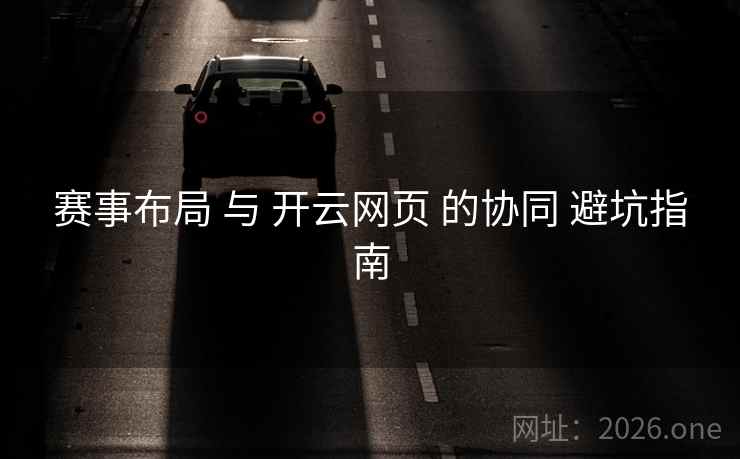 赛事布局 与 开云网页 的协同 避坑指南 赛事布局 与 开云网页 的协同 避坑指南