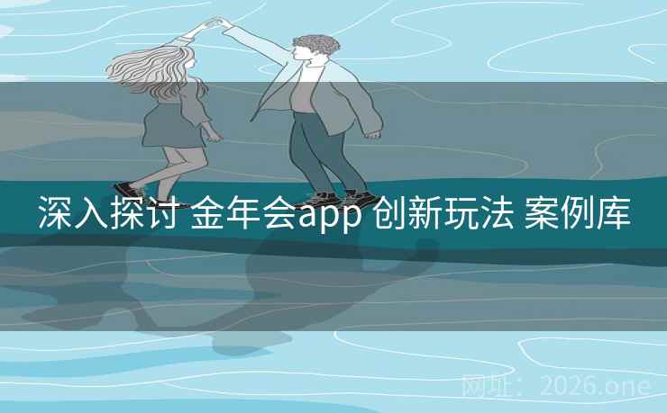 深入探讨 金年会app 创新玩法 案例库 深入探讨 金年会app 创新玩法 案例库