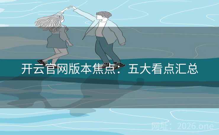 开云官网版本焦点:五大看点汇总