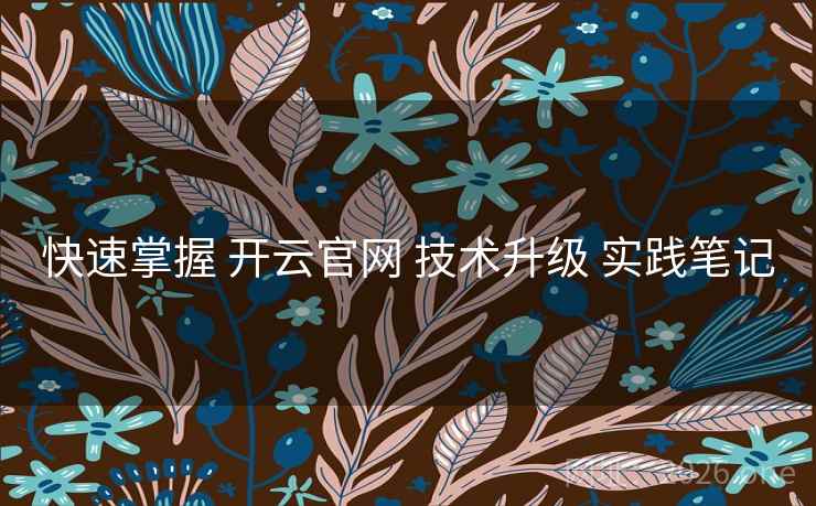 快速掌握 开云官网 技术升级 实践笔记 快速掌握 开云官网 技术升级 实践笔记