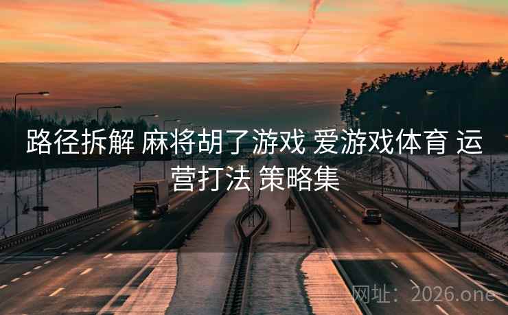 路径拆解 麻将胡了游戏 爱游戏体育 运营打法 策略集