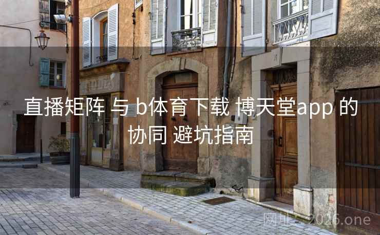 直播矩阵 与 b体育下载 博天堂app 的协同 避坑指南