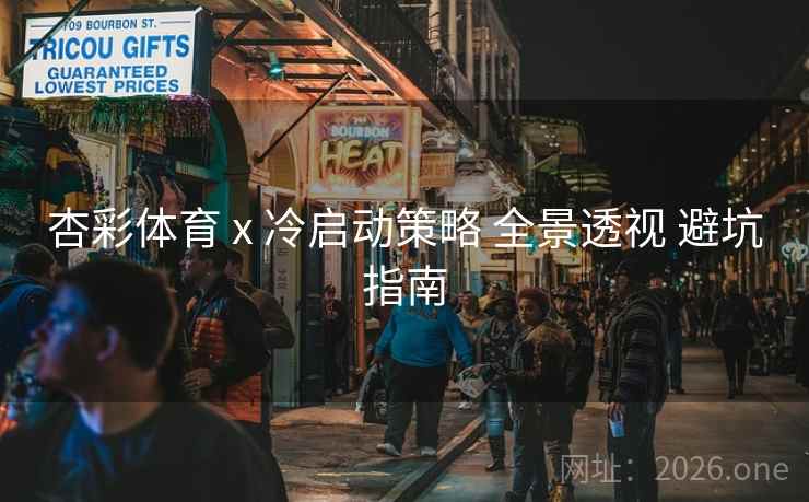 杏彩体育 x 冷启动策略 全景透视 避坑指南